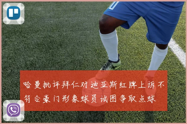 哈曼批评拜仁对迪亚斯红牌上诉不符合豪门形象球员试图争取点球