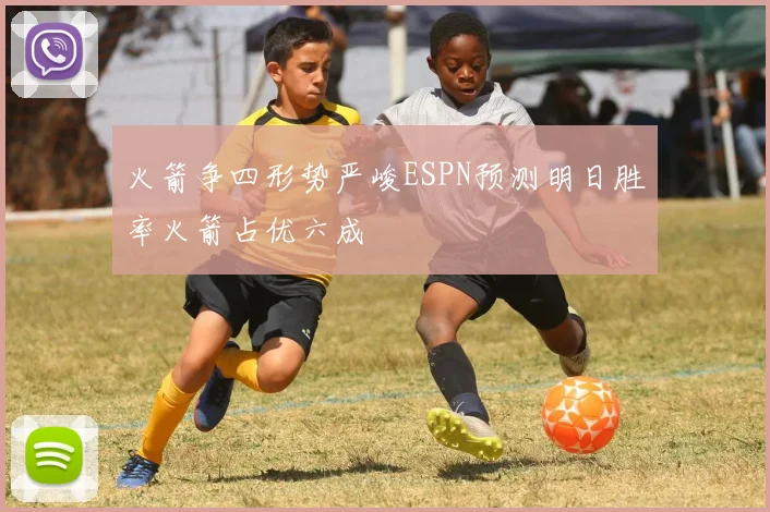 火箭争四形势严峻ESPN预测明日胜率火箭占优六成
