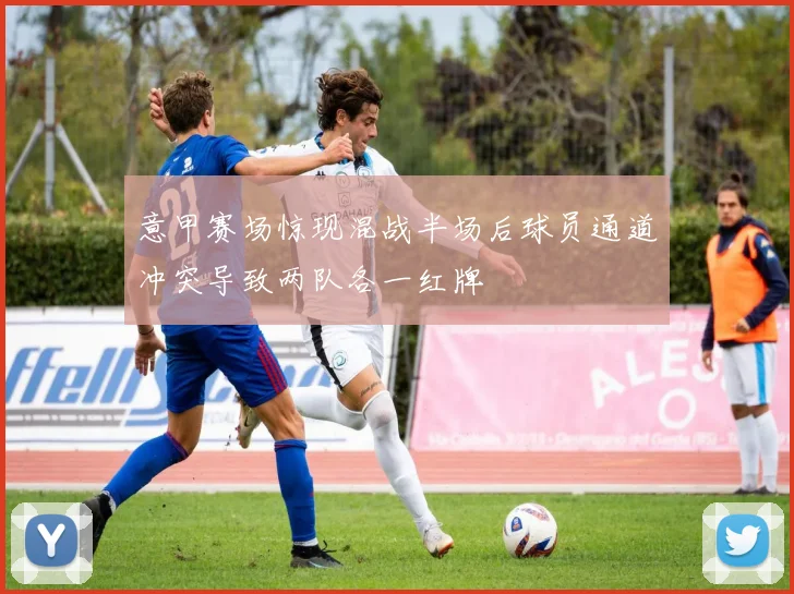 意甲赛场惊现混战半场后球员通道冲突导致两队各一红牌