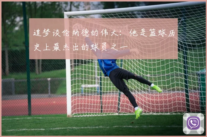 追梦谈伦纳德的伟大：他是篮球历史上最杰出的球员之一