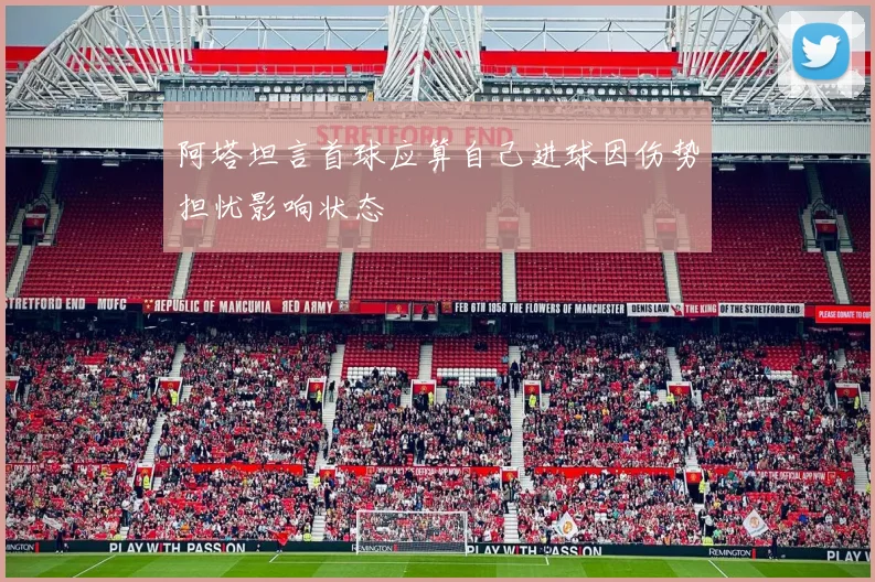 阿塔坦言首球应算自己进球因伤势担忧影响状态
