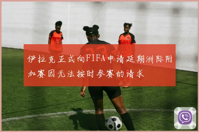 伊拉克正式向FIFA申请延期洲际附加赛因无法按时参赛的请求