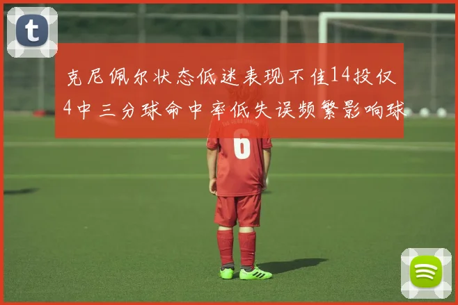 克尼佩尔状态低迷表现不佳14投仅4中三分球命中率低失误频繁影响球队表现