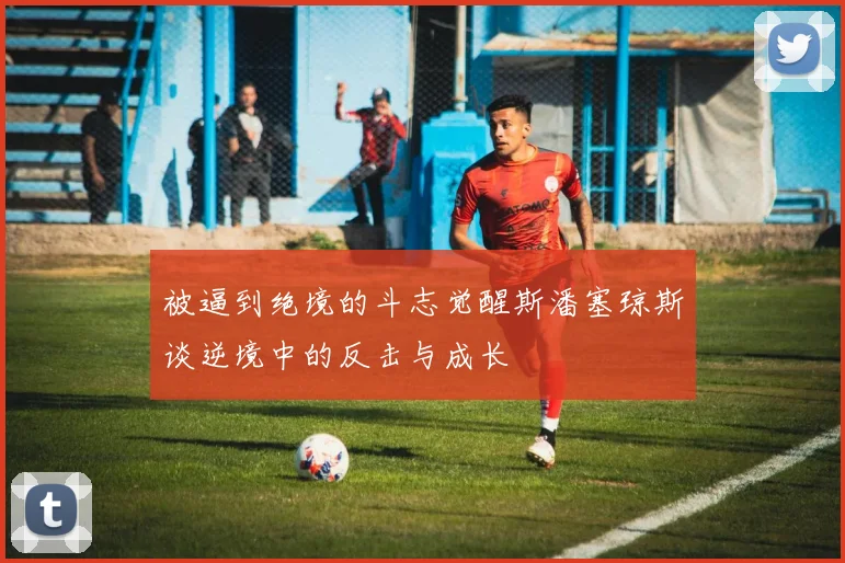 被逼到绝境的斗志觉醒斯潘塞琼斯谈逆境中的反击与成长