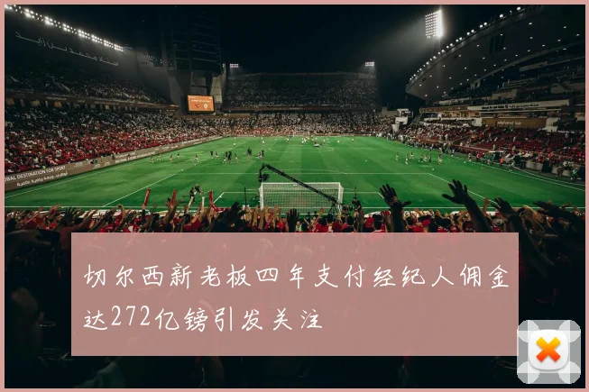 切尔西新老板四年支付经纪人佣金达272亿镑引发关注