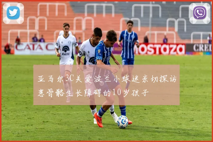 亚马尔3C关爱波兰小球迷亲切探访患骨骼生长障碍的10岁孩子