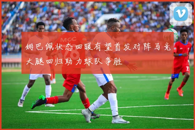 姆巴佩状态回暖有望首发对阵马竞大腿回归助力球队争胜