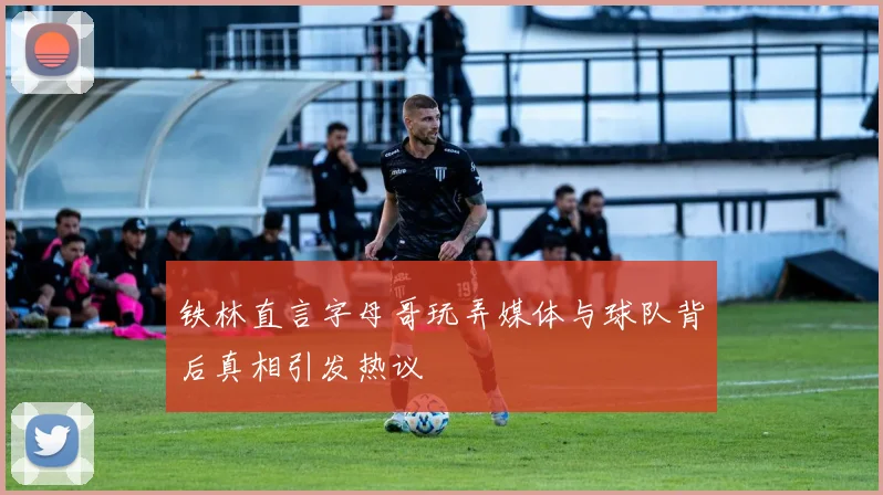 铁林直言字母哥玩弄媒体与球队背后真相引发热议