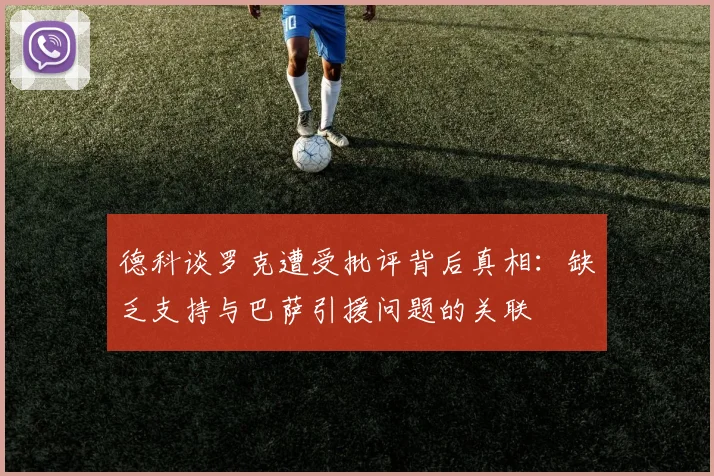德科谈罗克遭受批评背后真相：缺乏支持与巴萨引援问题的关联