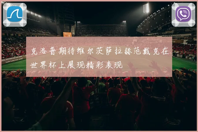 克洛普期待维尔茨萨拉赫范戴克在世界杯上展现精彩表现