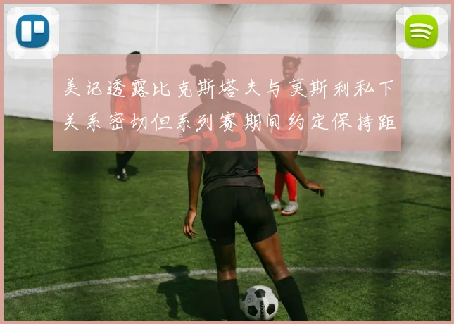 美记透露比克斯塔夫与莫斯利私下关系密切但系列赛期间约定保持距离