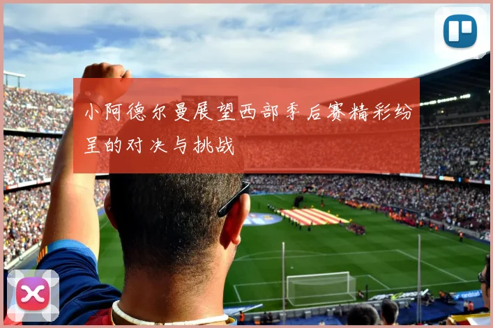 小阿德尔曼展望西部季后赛精彩纷呈的对决与挑战