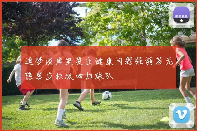 追梦谈库里复出健康问题强调若无隐患应积极回归球队