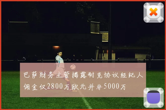 巴萨财务主管揭露耐克协议经纪人佣金仅2800万欧元并非5000万