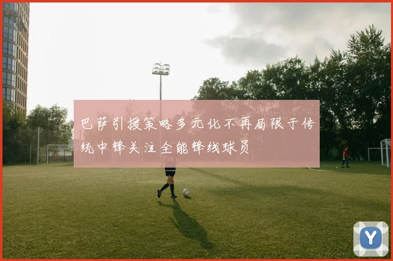 巴萨引援策略多元化不再局限于传统中锋关注全能锋线球员
