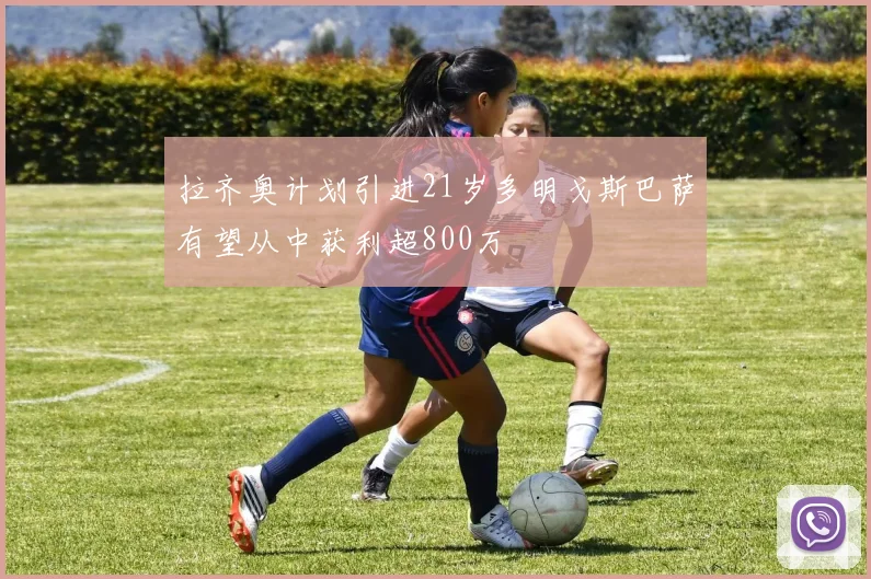 拉齐奥计划引进21岁多明戈斯巴萨有望从中获利超800万