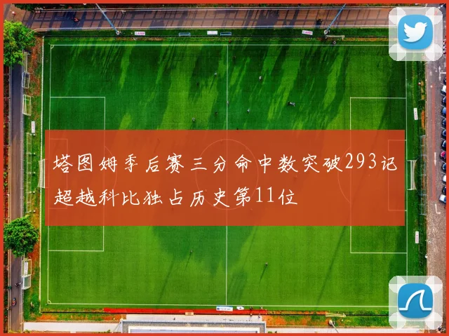 塔图姆季后赛三分命中数突破293记超越科比独占历史第11位