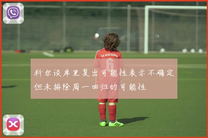 科尔谈库里复出可能性表示不确定但未排除周一回归的可能性