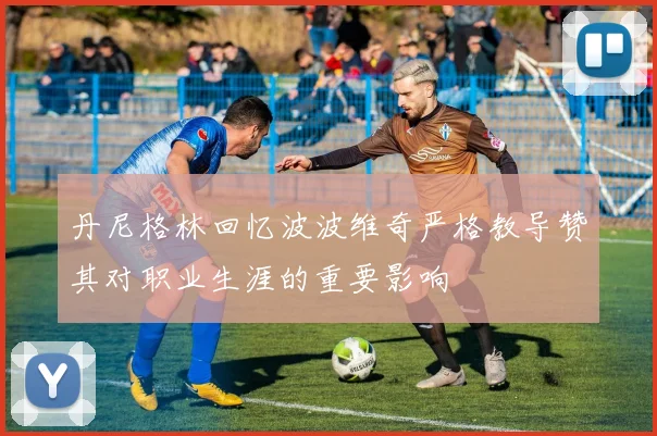 丹尼格林回忆波波维奇严格教导赞其对职业生涯的重要影响