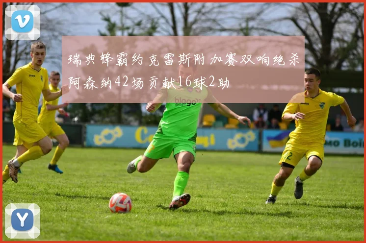 瑞典锋霸约克雷斯附加赛双响绝杀阿森纳42场贡献16球2助
