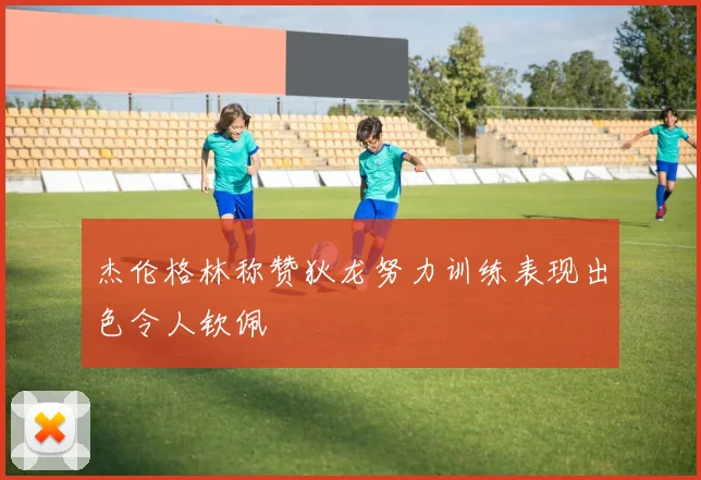 杰伦格林称赞狄龙努力训练表现出色令人钦佩