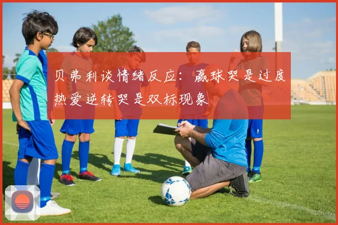 贝弗利谈情绪反应：赢球哭是过度热爱逆转哭是双标现象