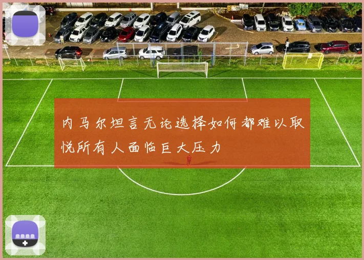 内马尔坦言无论选择如何都难以取悦所有人面临巨大压力