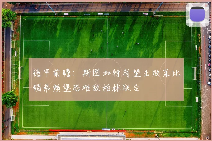 德甲前瞻：斯图加特有望击败莱比锡弗赖堡恐难敌柏林联合