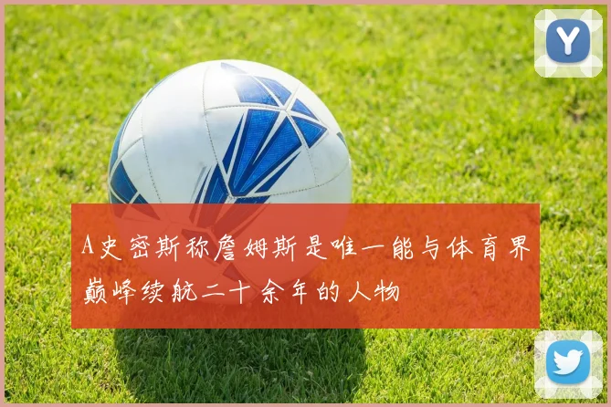 A史密斯称詹姆斯是唯一能与体育界巅峰续航二十余年的人物