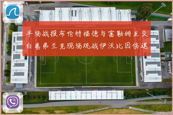 半场战报布伦特福德与富勒姆互交白卷弗兰克现场观战伊沃比因伤退场