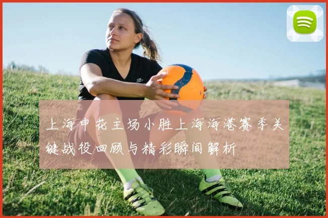 上海申花主场小胜上海海港赛季关键战役回顾与精彩瞬间解析