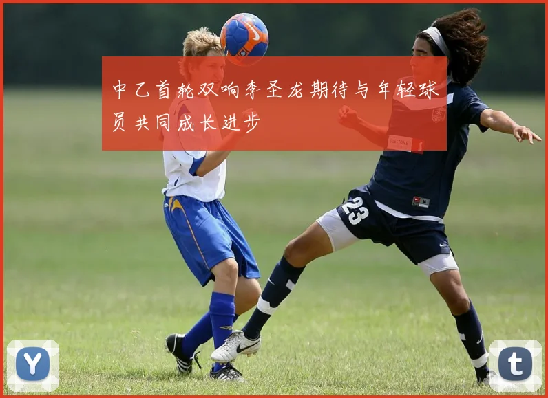 中乙首轮双响李圣龙期待与年轻球员共同成长进步