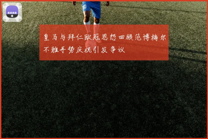 皇马与拜仁欧冠恩怨回顾范博梅尔不雅手势庆祝引发争议