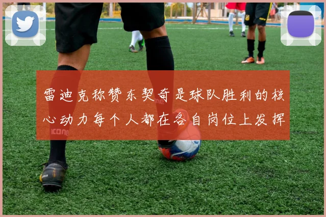 雷迪克称赞东契奇是球队胜利的核心动力每个人都在各自岗位上发挥作用