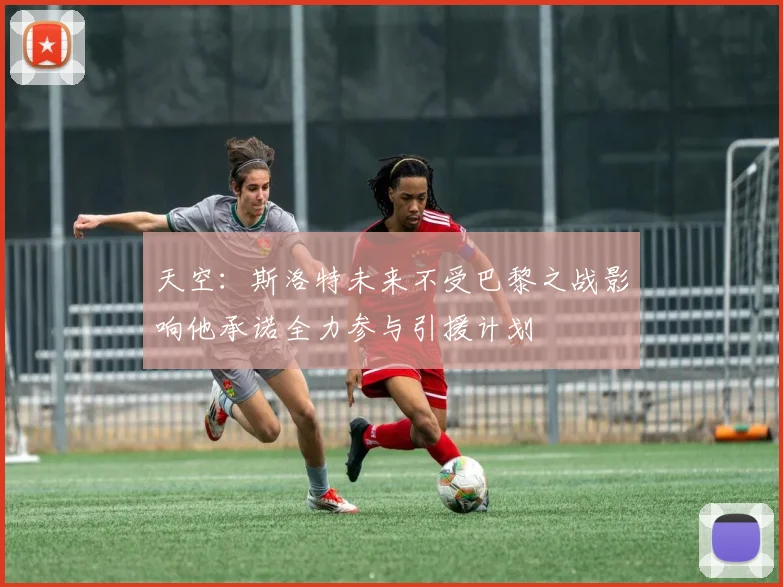 天空：斯洛特未来不受巴黎之战影响他承诺全力参与引援计划