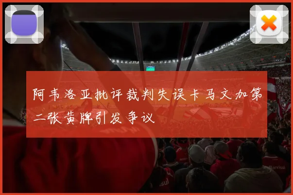 阿韦洛亚批评裁判失误卡马文加第二张黄牌引发争议