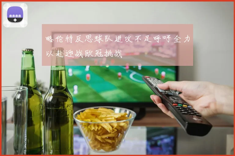 略伦特反思球队进攻不足呼吁全力以赴迎战欧冠挑战