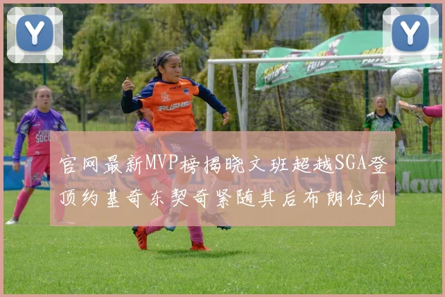 官网最新MVP榜揭晓文班超越SGA登顶约基奇东契奇紧随其后布朗位列第五