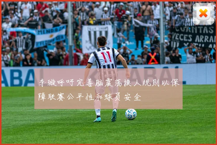 李璇呼吁完善脑震荡换人规则以保障联赛公平性和球员安全