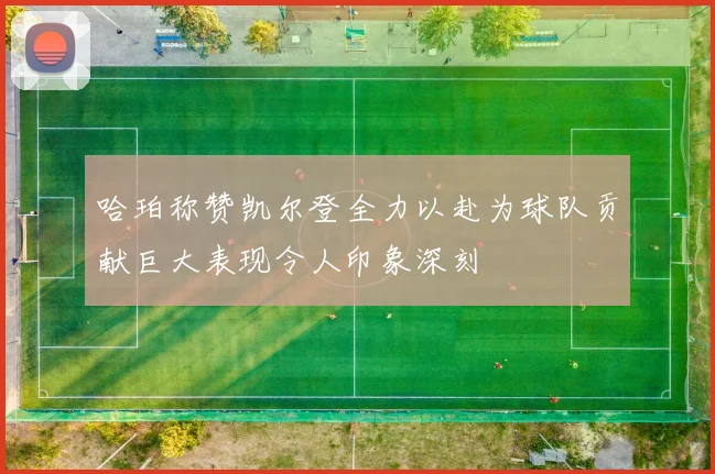 哈珀称赞凯尔登全力以赴为球队贡献巨大表现令人印象深刻